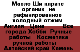 Масло Ши карите, органик, не рафинированное, холодный отжим. Англия › Цена ­ 449 - Все города Хобби. Ручные работы » Косметика ручной работы   . Алтайский край,Камень-на-Оби г.